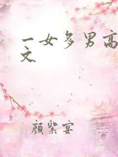 一女多男高h辣文 一女多男高h辣文