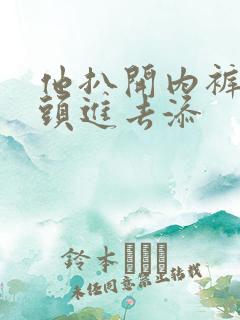 他扒开内裤把舌头进去添