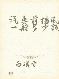 汽车前挡风玻璃一般多少钱 汽车前挡风玻璃一般多少钱