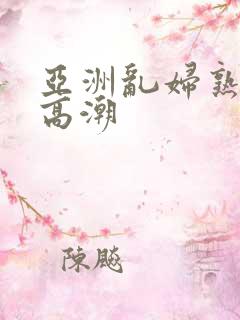 亚洲乱妇熟女爽高潮