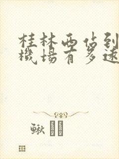 桂林西站到两江机场有多远,怎么样去