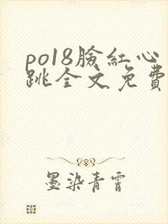 po18脸红心跳全文免费阅读笔趣阁