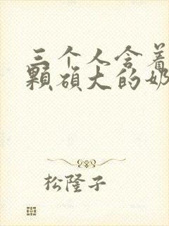 三个人含着她俩颗硕大的奶头小说