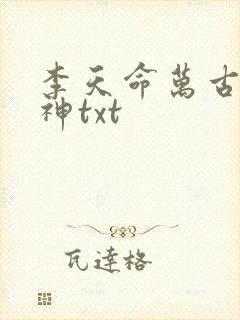 李天命万古第一神txt