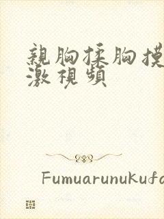 亲胸揉胸摸下刺激视频