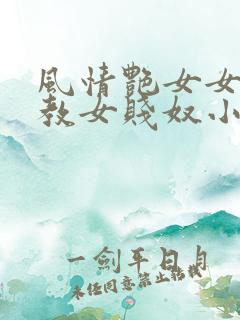 风情艳女女王调教女贱奴小说 风情艳女女王调教女贱奴小说