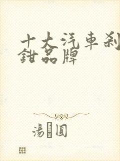 十大汽车刹车卡钳品牌