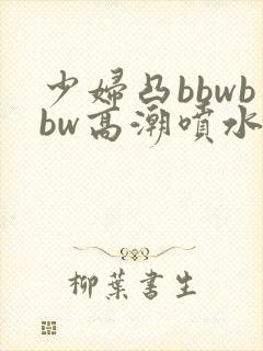 少妇凸bbwbbw高潮喷水∵