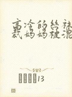 高冷的丝袜女总裁妈妈被混混同学屈
