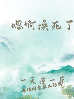 嗯啊操死了高h 嗯啊操死了高h
