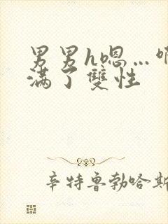 男男h嗯…啊灌满了双性