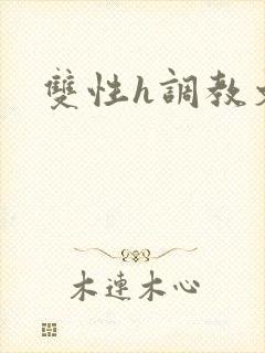 双性h调教文 双性h调教文