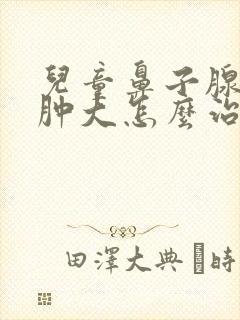 儿童鼻子腺样体肿大怎么治