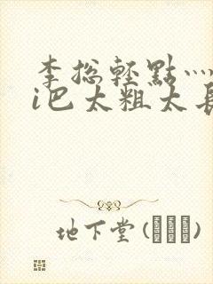 李总轻点灬大ji巴太粗太长的最新章节txt