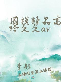 国模精品高潮呻吟久久av