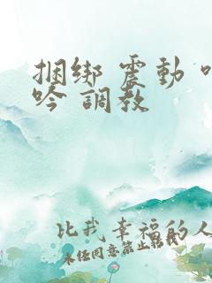 捆绑 震动 呻吟 调教