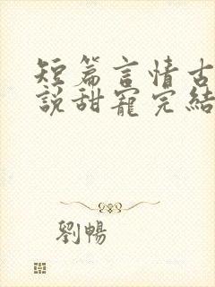 短篇言情古言小说甜宠完结