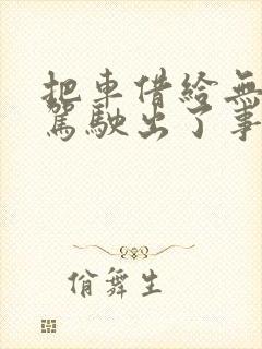 把车借给无证人驾驶出了事故谁负责
