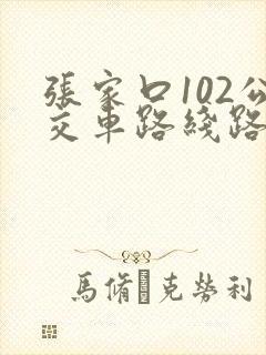张家口102公交车路线路线查询 张家口102公交车路线路线查询