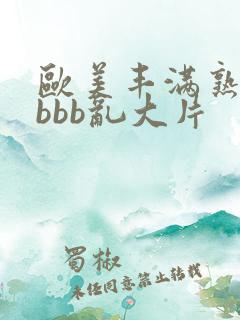 欧美丰满熟妇bbbb乱大片