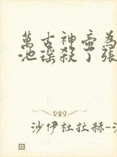 万古神帝为什么池瑶杀了张若尘