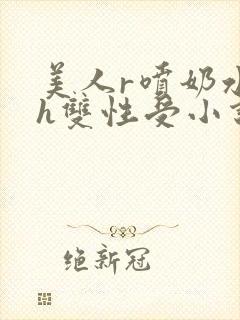 美人r喷奶水了h双性受小说 美人r喷奶水了h双性受小说