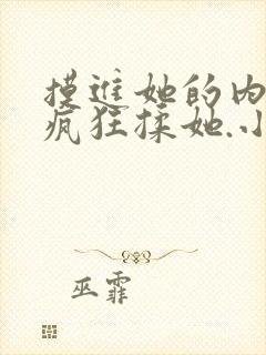 摸进她的内裤里疯狂揉她.小说