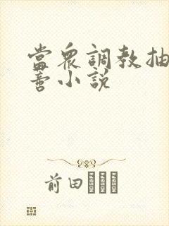 当众调教抽打花蒂小说 当众调教抽打花蒂小说