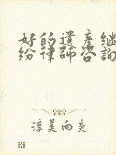 好的遗产继承纠纷律师咨询