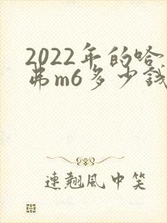 2022年的哈弗m6多少钱