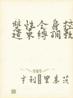双性全身控制改造束缚调教 双性全身控制改造束缚调教