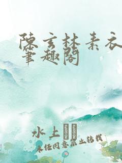 陈玄林素衣小说笔趣阁 陈玄林素衣小说笔趣阁