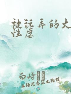 被玩弄的大小姐性虐 被玩弄的大小姐性虐