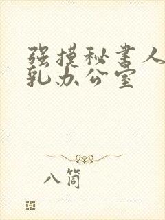 强摸秘书人妻大乳办公室