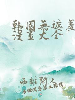 韩国无遮羞免费漫画大全