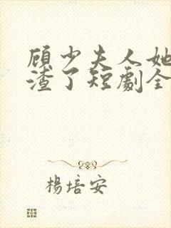 顾少夫人她又虐渣了短剧全集