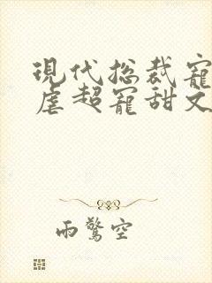 现代总裁宠文无虐超宠甜文 现代总裁宠文无虐超宠甜文