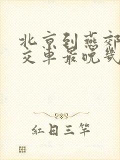 北京到燕郊的公交车最晚几点