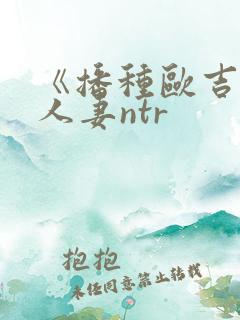 《播种欧吉桑与人妻ntr 《播种欧吉桑与人妻ntr