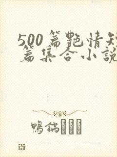 500篇艳情短篇集合小说 500篇艳情短篇集合小说