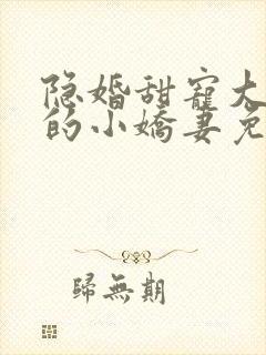 隐婚甜宠大财阀的小娇妻免费阅读