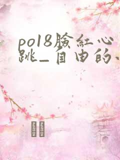 po18脸红心跳_自由的小说阅读网