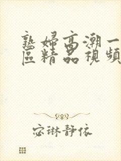 熟妇高潮一区二区精品视频