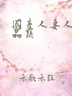 国产人妻人伦精品熟 国产人妻人伦精品熟