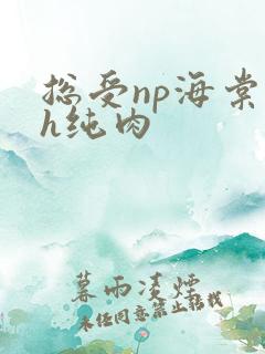 总受np海棠高h纯肉 总受np海棠高h纯肉