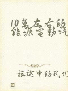 10万左右的新能源电动汽车有哪几款