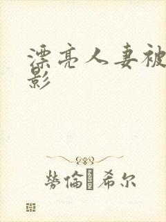 漂亮人妻被强电影 漂亮人妻被强电影