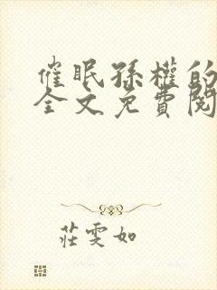 催眠孙权的恶堕全文免费阅读