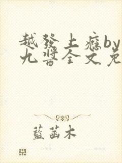 越发上瘾by十九酱全文免费阅读