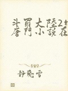 斗罗大陆2绝世唐门小说在线阅读[无弹窗]